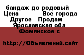 бандаж до родовый  › Цена ­ 1 000 - Все города Другое » Продам   . Ярославская обл.,Фоминское с.